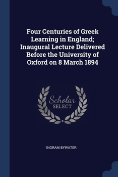 Paperback Four Centuries of Greek Learning in England; Inaugural Lecture Delivered Before the University of Oxford on 8 March 1894 Book