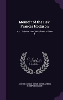 Memoir of the REV. Francis Hodgson, B.D., Scholar, Poet, and Divine, with Numerous Letters from Lord Byron and Others; By His Son Volume 1