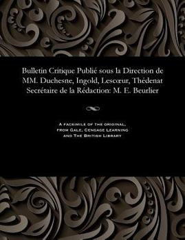 Bulletin Critique Publi� Sous La Direction de MM. Duchesne, Ingold, Lescoeur, Th�denat Secr�taire de la R�daction: M. E. Beurlier