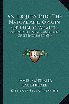 An inquiry into the nature and origin of public wealth: and into the means and causes of its increase