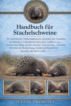 Handbuch Für Stachelschweine: Ein durchdachter, erfahrungsbasierter Leitfaden zum Verständnis der Biologie von Stachelschweinen, ihres Verhaltens, der