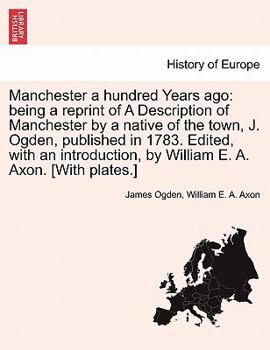 Paperback Manchester a Hundred Years Ago: Being a Reprint of a Description of Manchester by a Native of the Town, J. Ogden, Published in 1783. Edited, with an I Book