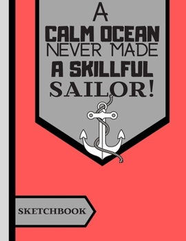 A Calm Ocean Never Made a Skillful Sailor (SKETCHBOOK): Boating Nautical Quote Print Novelty Gift: Sailing Sketchbook for Boys, Girls, Artists, Teens and Adults