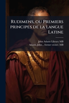 Rudimens, ou Premiers principes de la langue Latine: combines avec ceux de la langue Francoise. Des parties du discourse ..