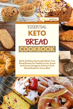 Essential Keto Bread Cookbook: Quick And Easy Homemade Gluten-Free Bread Recipes For Healthy Living. Sweet And Savory Ketogenic And Low-Carb Baked Goods For Every Meal