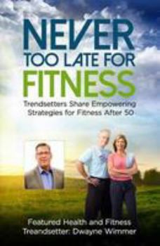 Never Too Late for Fitness - Volume One: Trendsetters Share Empowering Strategies for Fitness After 50