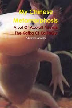 Paperback My Chinese Metamorphosis: A Lot Of Axolotl Poems: The Kafka Of KaiFaQu Book