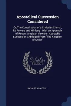 Paperback Apostolical Succession Considered: Or, The Constitution of a Christian Church, its Powers and Ministry; With an Appendix of Recent Anglican Views on A Book