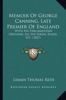 Paperback Memoir Of George Canning, Late Premier Of England: With His Parliamentary Orations, All His Poems, Essays, Etc. (1827) Book