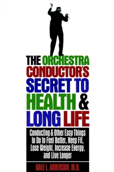 The Orchestra Conductor's Secret to Health and Long Life: Conducting and Other Easy Things to Do to Feel Better, Keep Fit