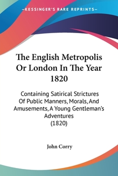 Paperback The English Metropolis Or London In The Year 1820: Containing Satirical Strictures Of Public Manners, Morals, And Amusements, A Young Gentleman's Adve Book