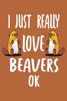 I Just Really Love Beavers Ok: Beaver Notebook To Write In, Beaver Journal For Taking Notes, Gag Gift For Beaver Lovers.