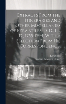 Hardcover Extracts From the Itineraries and Other Miscellanies of Ezra Stiles, D. D., LL. D., 1755-1794, With a Selection From his Correspondence; Book