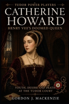 Catherine Howard: Henry VIII's Doomed Queen: Youth, Desire and Death at the Tudor Court (Tudor Power Players)