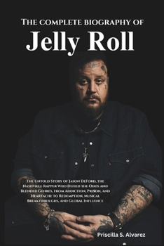 The complete biography of jelly Roll: The Untold Story of Jason DeFord, the Nashville Rapper Who Defied the Odds and Blended Genres, from Addiction, ... Musical Breakthroughs and Global Influence