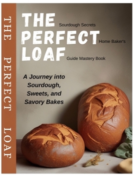 Paperback The Sourdough Secrets Perfect Home Baker's Loaf Guide Mastery Book: A Journey into Sourdough, Sweets, and Savory Bakes Book