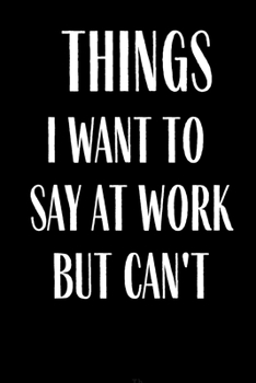 Paperback Things I Want To Say At Work But Can't: Funny Gag Gift Lined Journal for Coworker Family member Friend Reduce Stress Anger Anxiety Increase Productivi Book