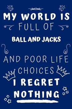 My World Is Full Of Ball And Jacks And Poor Life Choices I Regret Nothing: Perfect Gag Gift For A Lover Of Ball And Jacks | Blank Lined Notebook ... 6 X 9 Format | Office Humour And Banter |