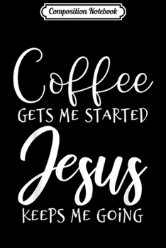Composition Notebook: Coffee Gets Me Started Jesus Keeps Me Going Christian  Journal/Notebook Blank Lined Ruled 6x9 100 Pages