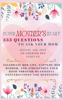 Your Mother's Heart 333 Questions to Ask Your Mom Before She Dies to Cherish Her Forever: Celebrate Her Life, Capture Her Wisdom, and Strengthen Your ... Meaningful Conversations and Questions