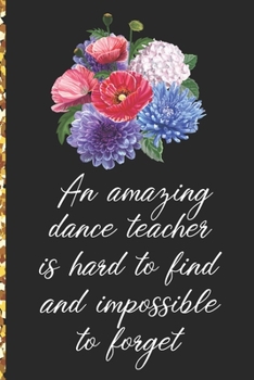 A Truly Amazing Dance Teacher Is Hard To Find, Difficult To Part With And Impossible To Forget: Thank You Appreciation Gift for Dance Teacher or Diary for World's Best Dance Teacher or Coach