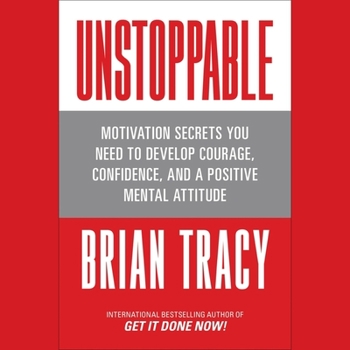 Unstoppable: Motivation Secrets You Need to Develop Courage, Confidence and a Positive Mental Attitude