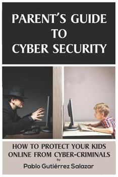 Parent's Guide to Cybersecurity: How to Protect Yourself, Your Family and Your Children from Cybercriminals and Hackers