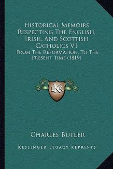 Historical Memoirs Respecting The English, Irish, And Scottish Catholics V1: From The Reformation, To The Present Time