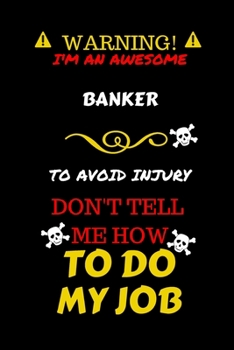 Warning! I'm An Awesome Banker To Avoid Injury Don't Tell Me How To Do My Job: Perfect Gag Gift For An Awesome Banker Who Knows How To Do Their Job! | ... Pages 6 x 9 Format | Office Humour and Banter