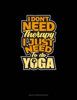 Paperback I Don't Need Therapy I Just Need To Do Yoga: Unruled Composition Book