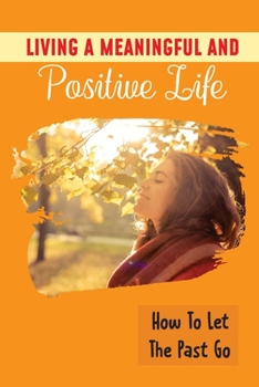 Paperback Living A Meaningful And Positive Life: How To Let The Past Go: Change Your Mindset Book