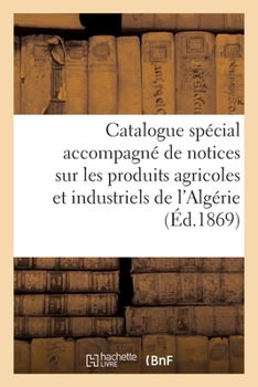 Paperback Catalogue spécial accompagné de notices sur les produits agricoles et industriels de l'Algérie [French] Book