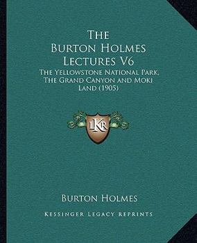 Paperback The Burton Holmes Lectures V6: The Yellowstone National Park, The Grand Canyon and Moki Land (1905) Book