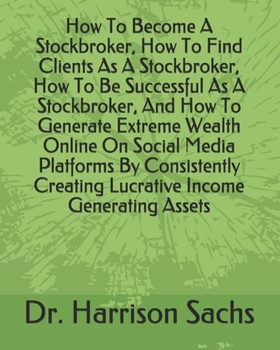 Paperback How To Become A Stockbroker, How To Find Clients As A Stockbroker, How To Be Successful As A Stockbroker, And How To Generate Extreme Wealth Online On Book