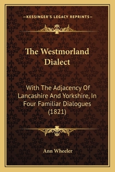 Paperback The Westmorland Dialect: With The Adjacency Of Lancashire And Yorkshire, In Four Familiar Dialogues (1821) Book