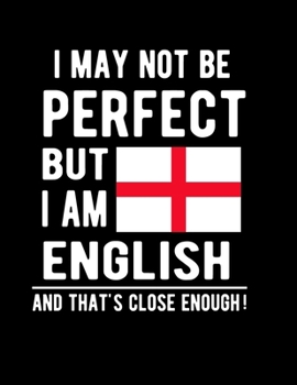 I May Not Be Perfect But I Am English And That's Close Enough!: Funny Notebook 100 Pages 8.5x11 Notebook English Family Heritage England Gifts