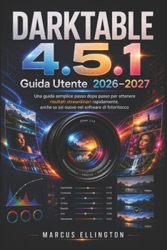 DARKTABLE 4.5.1 Guida di utente 2026-2027: Una semplice guida passo passo per ottenere risultati straordinari in poco tempo, anche se non hai mai usato un software di fotoritocco. (Italian Edition)