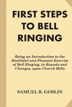 Paperback First Steps to Bell Ringing: Being an Introduction to the Healthful and Pleasant Exercise of Bell Ringing, in Rounds and Changes, upon Church Bells Book