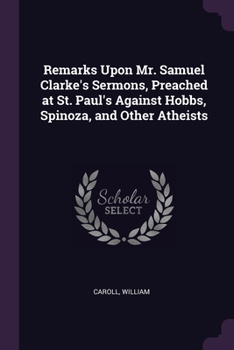 Paperback Remarks Upon Mr. Samuel Clarke's Sermons, Preached at St. Paul's Against Hobbs, Spinoza, and Other Atheists Book