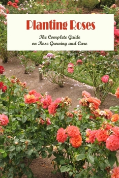 Planting Roses: The Complete Guide on Rose Growing and Care: Gardening with Roses.