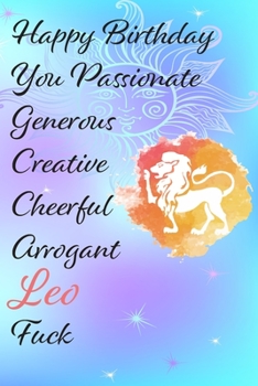 Happy Birthday You Passionate Generous Creative Cheerful Arrogant Leo Fuck: Funny Zodiac Sign Journal / Notebook / Diary / Gift / Birthday or ... gift present (6x9 - 110 Blank lined Pages)