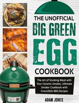 Paperback The Unofficial Big Green Egg Cookbook: The Art of Smoking Meat with Your Ceramic Smoker, Ultimate Smoker Cookbook with Irresistible BBQ Recipes Book