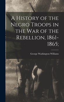 Hardcover A History of the Negro Troops in the War of the Rebellion, 1861-1865; Book