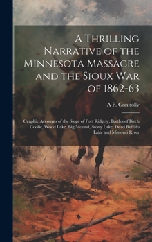 A Thrilling Narrative of the Minnesota Massacre and the Sioux war of 1862-63: Graphic Accounts of the Siege of Fort Ridgely, Battles of Birch Coolie, ... Lake, Dead Buffalo Lake and Missouri River