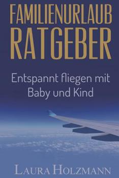 Familienurlaub Ratgeber: Entspannt fliegen mit Baby und Kind - Es ist so einfach - Tipps und Tricks zum fliegen