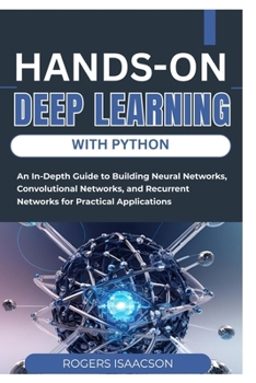 Hands-On Deep Learning with Python: An In-Depth Guide to Building Neural Networks, Convolutional Networks, and Recurrent Networks for Practical Applic