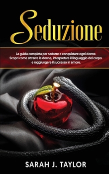 Seduzione: La guida completa per sedurre e conquistare ogni donna. Scopri come attrarre le donne, interpretare il linguaggio del corpo e raggiungere il successo in amore. (Italian Edition)