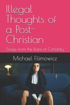 Illegal Thoughts of a Post-Christian: Essays from the Ruins of Certainty (Ideas for an Unfinished World)