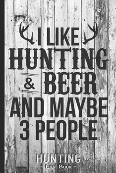 Hunting Log Book Journal for Hunter: I Like Hunting Beer and Maybe 3 People - Hunters Track Record of Species, Location, Gear - Shooting Seasons Dates