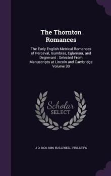 The Thornton Romances: The Early English Metrical Romances of Perceval, Isumbras, Eglamour, and Degrevant: Selected from Manuscripts at Lincoln and Cambridge Volume 30